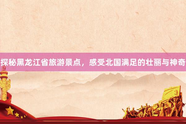 探秘黑龙江省旅游景点，感受北国满足的壮丽与神奇