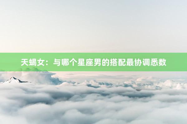 天蝎女：与哪个星座男的搭配最协调悉数