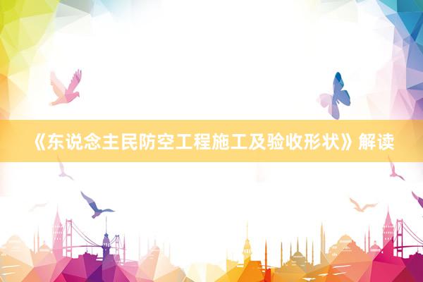《东说念主民防空工程施工及验收形状》解读