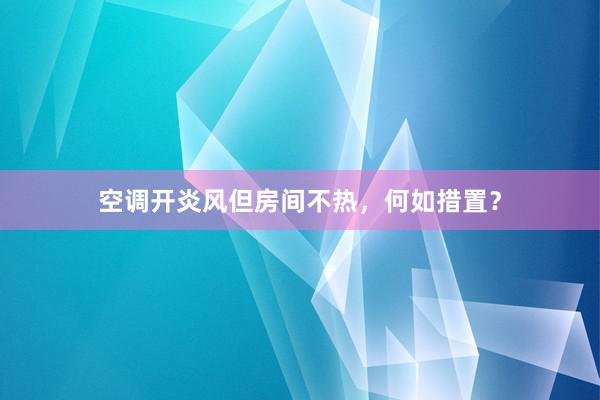 空调开炎风但房间不热，何如措置？