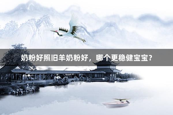 奶粉好照旧羊奶粉好，哪个更稳健宝宝？