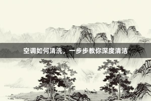 空调如何清洗，一步步教你深度清洁
