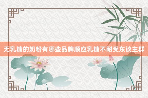 无乳糖的奶粉有哪些品牌顺应乳糖不耐受东谈主群