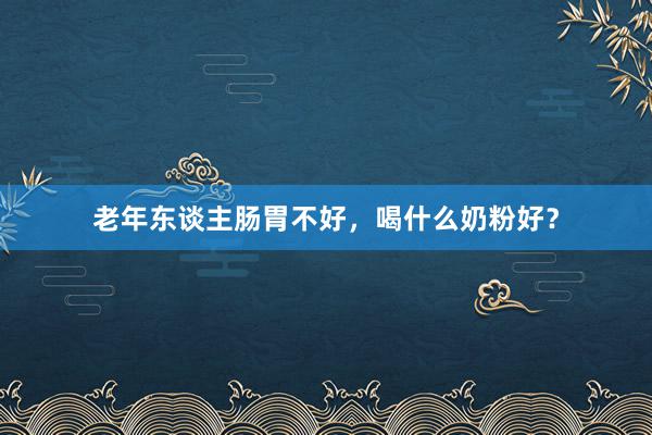 老年东谈主肠胃不好，喝什么奶粉好？