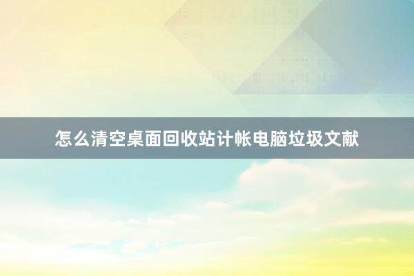 怎么清空桌面回收站计帐电脑垃圾文献