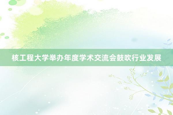 核工程大学举办年度学术交流会鼓吹行业发展