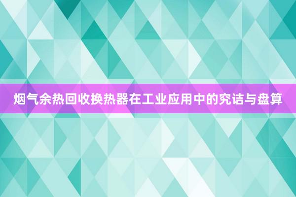 烟气余热回收换热器在工业应用中的究诘与盘算