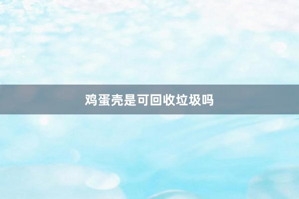 鸡蛋壳是可回收垃圾吗