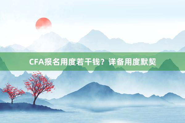 CFA报名用度若干钱？详备用度默契