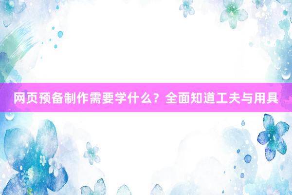 网页预备制作需要学什么？全面知道工夫与用具