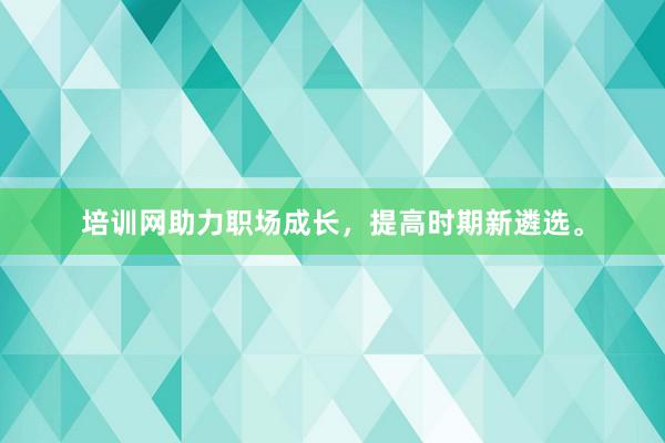 培训网助力职场成长，提高时期新遴选。