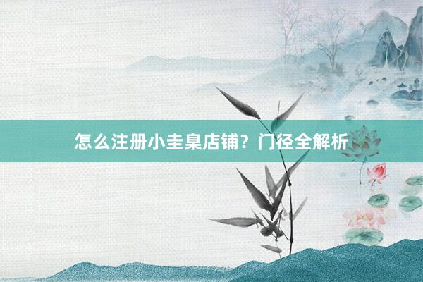 怎么注册小圭臬店铺？门径全解析