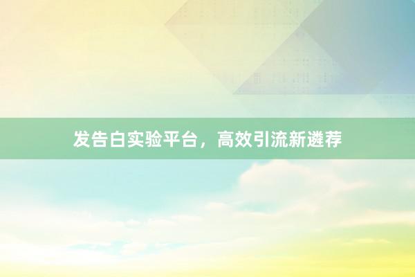 发告白实验平台，高效引流新遴荐