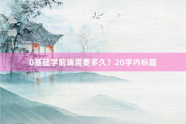 0基础学前端需要多久？20字内标题