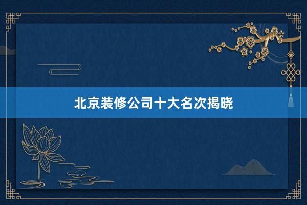 北京装修公司十大名次揭晓