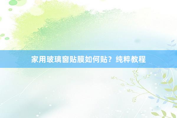 家用玻璃窗贴膜如何贴？纯粹教程