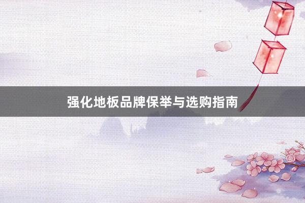 强化地板品牌保举与选购指南