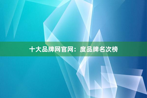 十大品牌网官网：度品牌名次榜