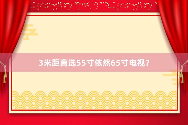 3米距离选55寸依然65寸电视？