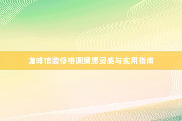 咖啡馆装修格调绸缪灵感与实用指南