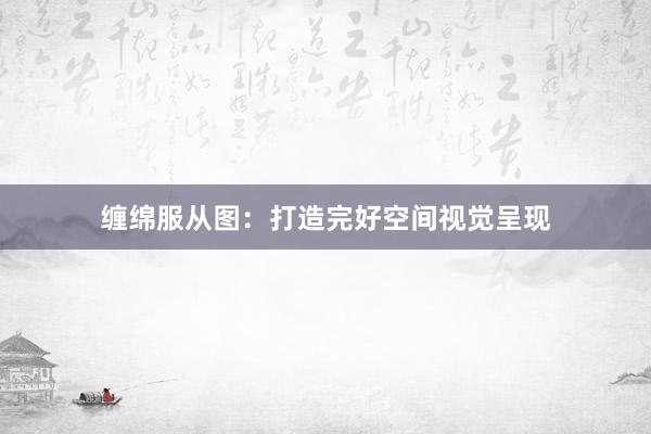 缠绵服从图：打造完好空间视觉呈现