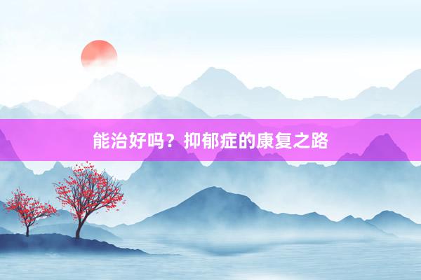 能治好吗？抑郁症的康复之路